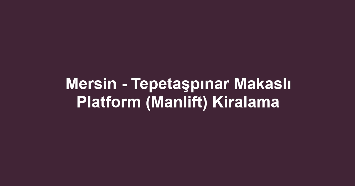 Mersin - Tepetaşpınar Makaslı Platform (Manlift) Kiralama