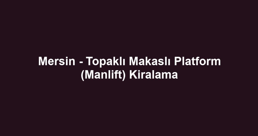 Mersin - Topaklı Makaslı Platform (Manlift) Kiralama
