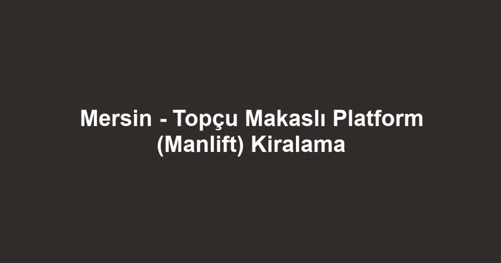 Mersin - Topçu Makaslı Platform (Manlift) Kiralama