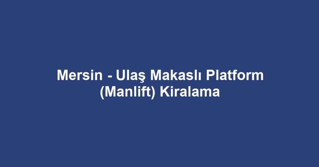 Mersin - Ulaş Makaslı Platform (Manlift) Kiralama