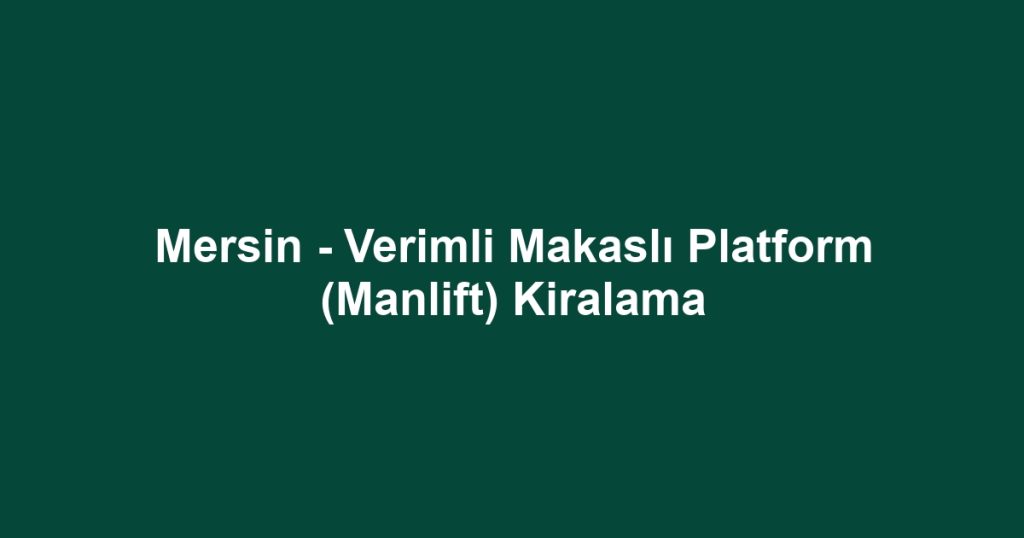 Mersin - Verimli Makaslı Platform (Manlift) Kiralama