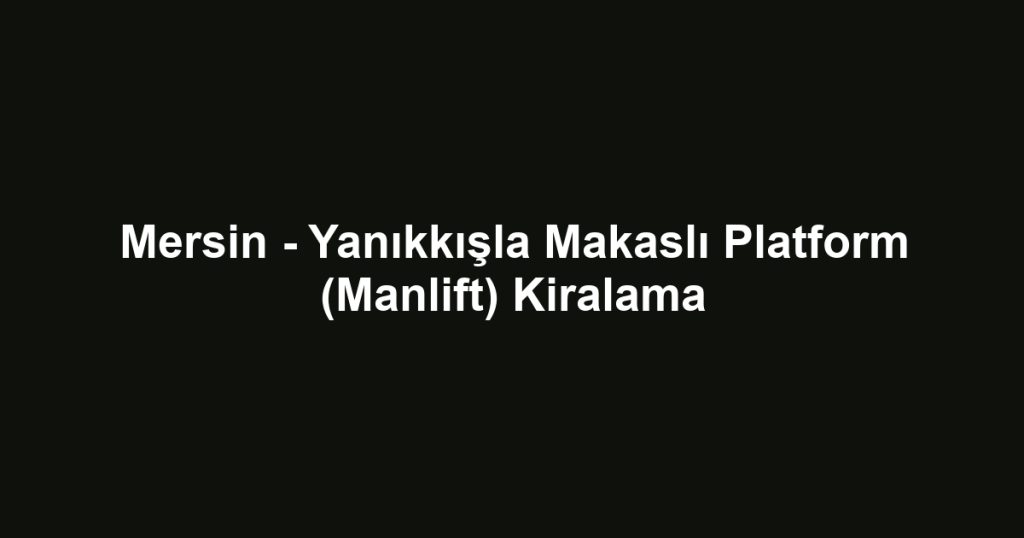 Mersin - Yanıkkışla Makaslı Platform (Manlift) Kiralama