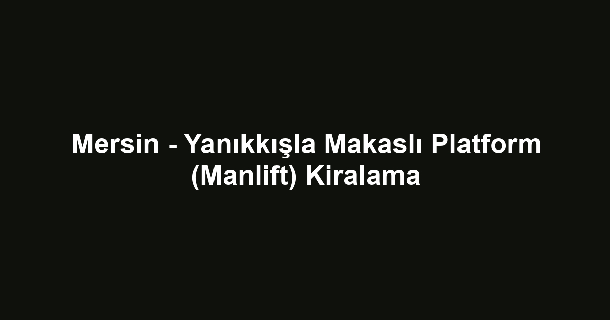 Mersin - Yanıkkışla Makaslı Platform (Manlift) Kiralama