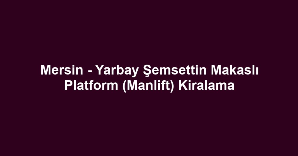 Mersin - Yarbay Şemsettin Makaslı Platform (Manlift) Kiralama