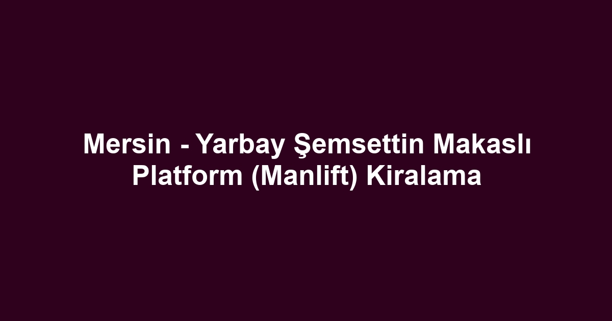 Mersin - Yarbay Şemsettin Makaslı Platform (Manlift) Kiralama