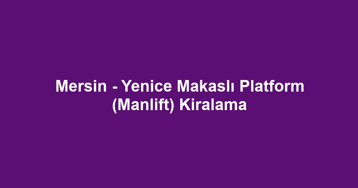 Mersin - Yenice Makaslı Platform (Manlift) Kiralama