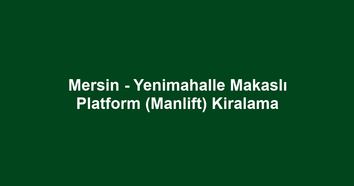 Mersin - Yenimahalle Makaslı Platform (Manlift) Kiralama