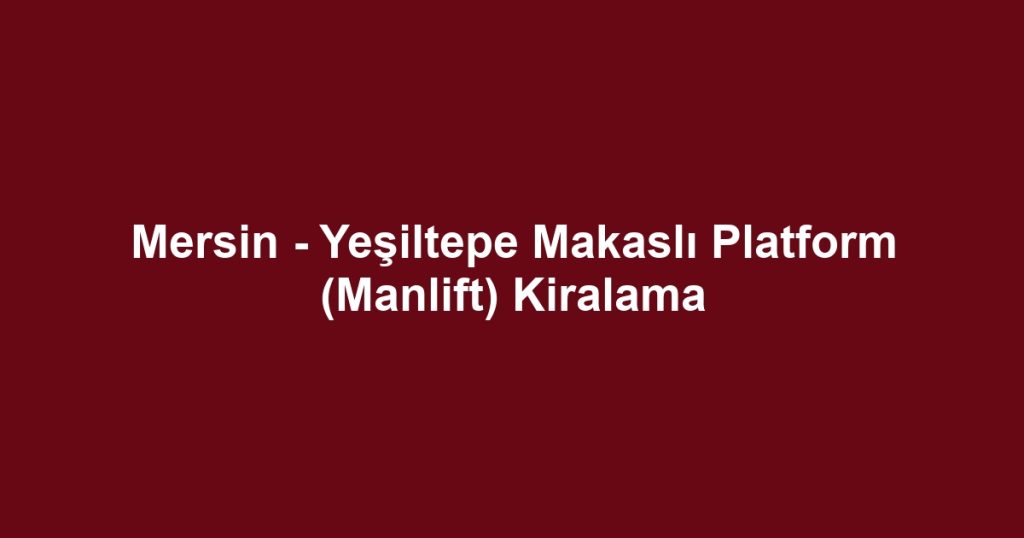 Mersin - Yeşiltepe Makaslı Platform (Manlift) Kiralama