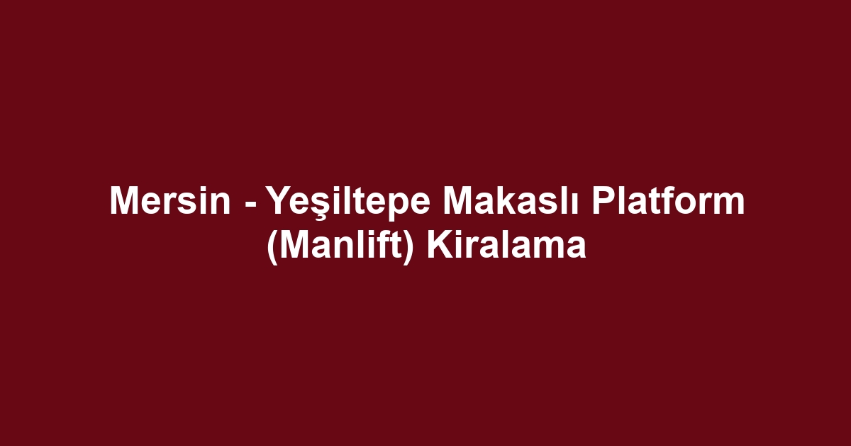 Mersin - Yeşiltepe Makaslı Platform (Manlift) Kiralama