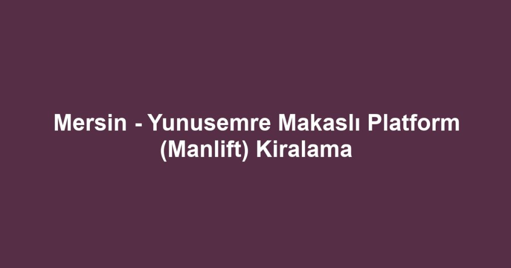 Mersin - Yunusemre Makaslı Platform (Manlift) Kiralama
