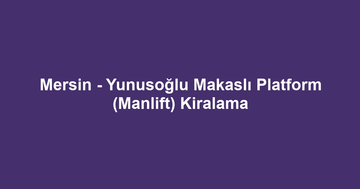 Mersin - Yunusoğlu Makaslı Platform (Manlift) Kiralama