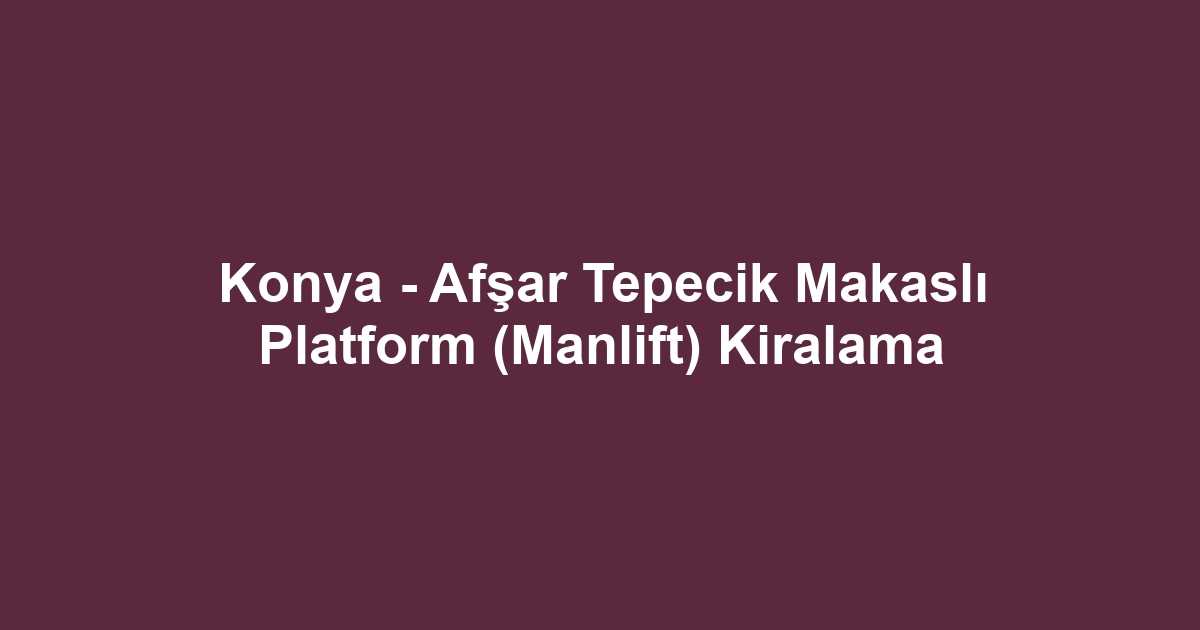 Konya - Afşar Tepecik Makaslı Platform (Manlift) Kiralama