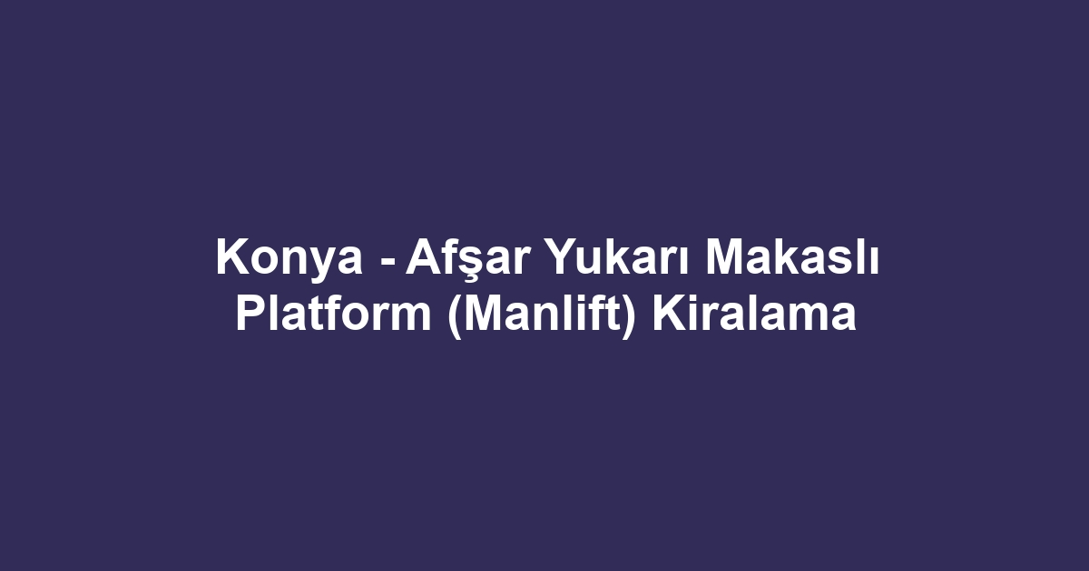 Konya - Afşar Yukarı Makaslı Platform (Manlift) Kiralama