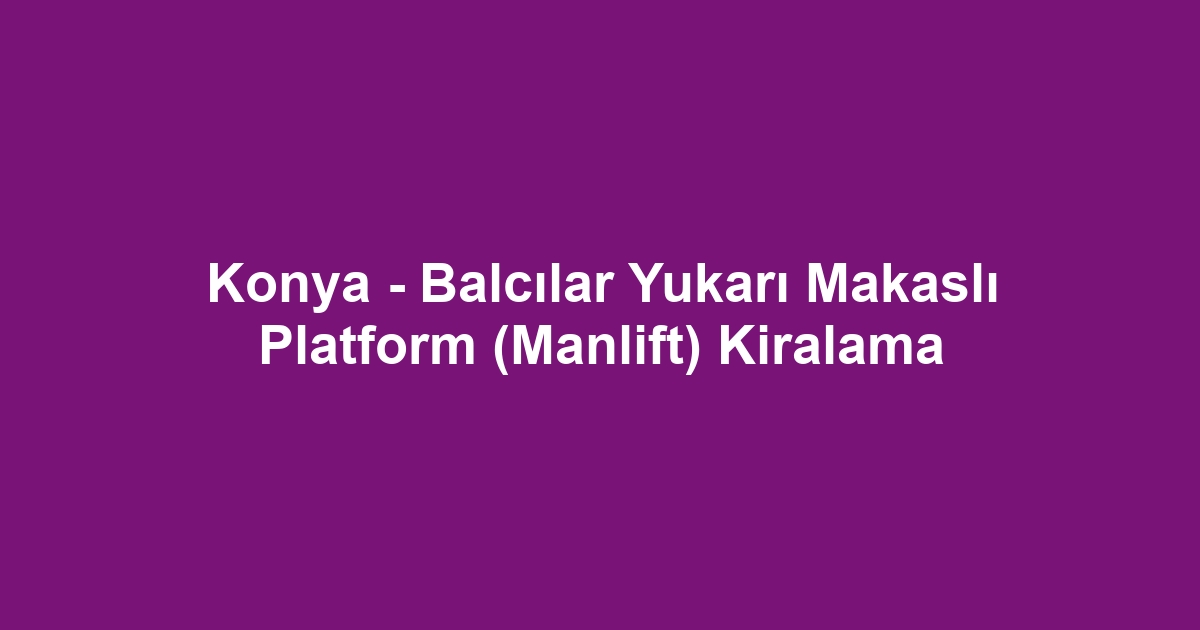 Konya - Balcılar Yukarı Makaslı Platform (Manlift) Kiralama