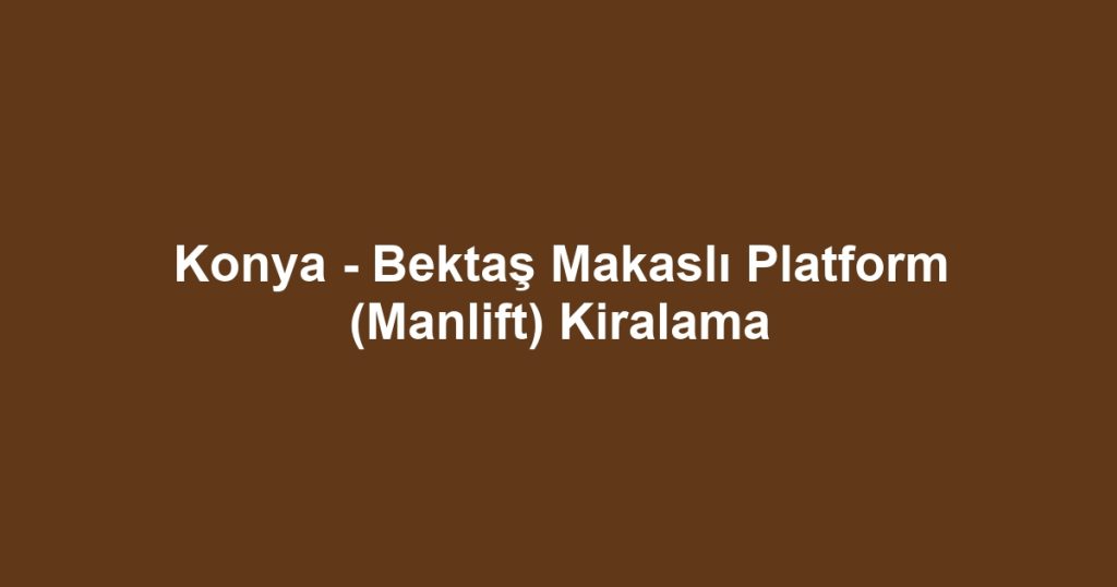 Konya - Bektaş Makaslı Platform (Manlift) Kiralama