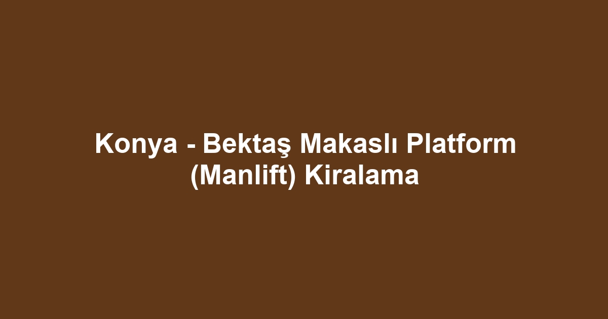 Konya - Bektaş Makaslı Platform (Manlift) Kiralama