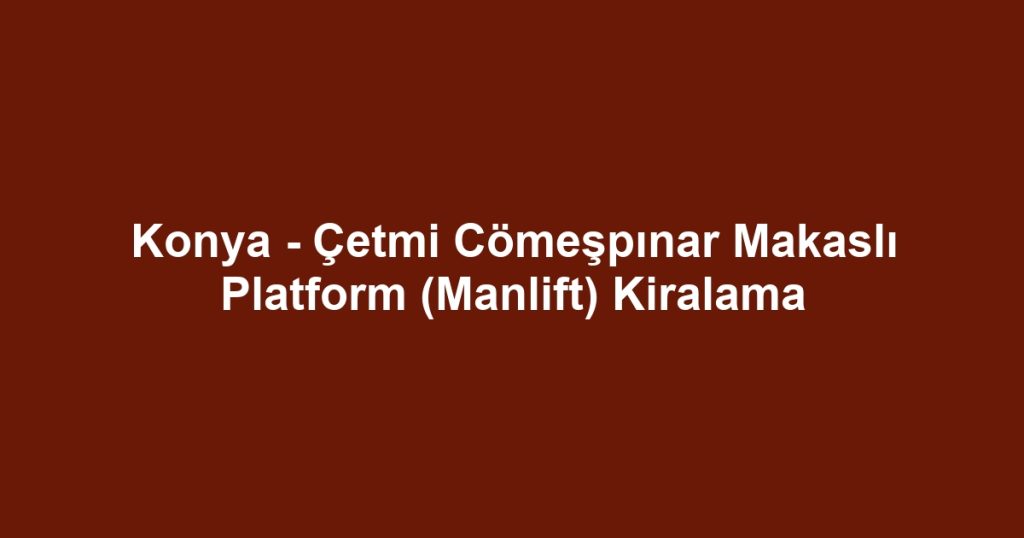 Konya - Çetmi Cömeşpınar Makaslı Platform (Manlift) Kiralama