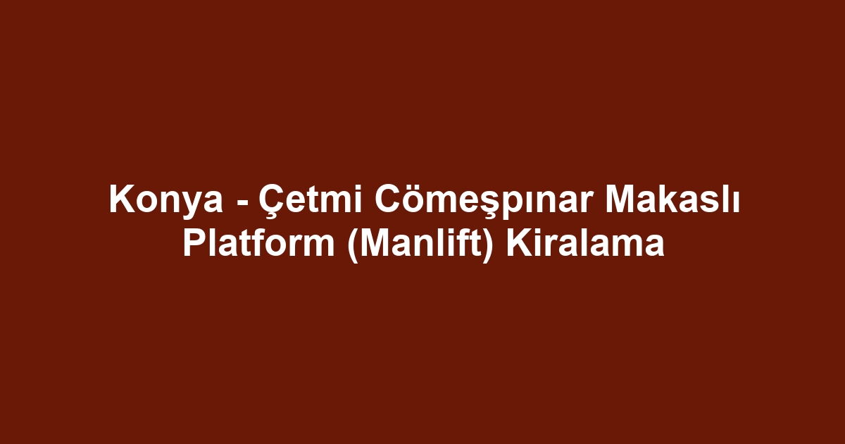 Konya - Çetmi Cömeşpınar Makaslı Platform (Manlift) Kiralama
