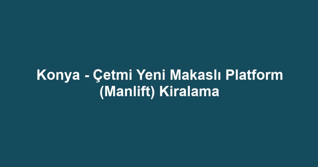 Konya - Çetmi Yeni Makaslı Platform (Manlift) Kiralama