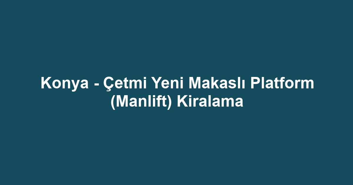 Konya - Çetmi Yeni Makaslı Platform (Manlift) Kiralama