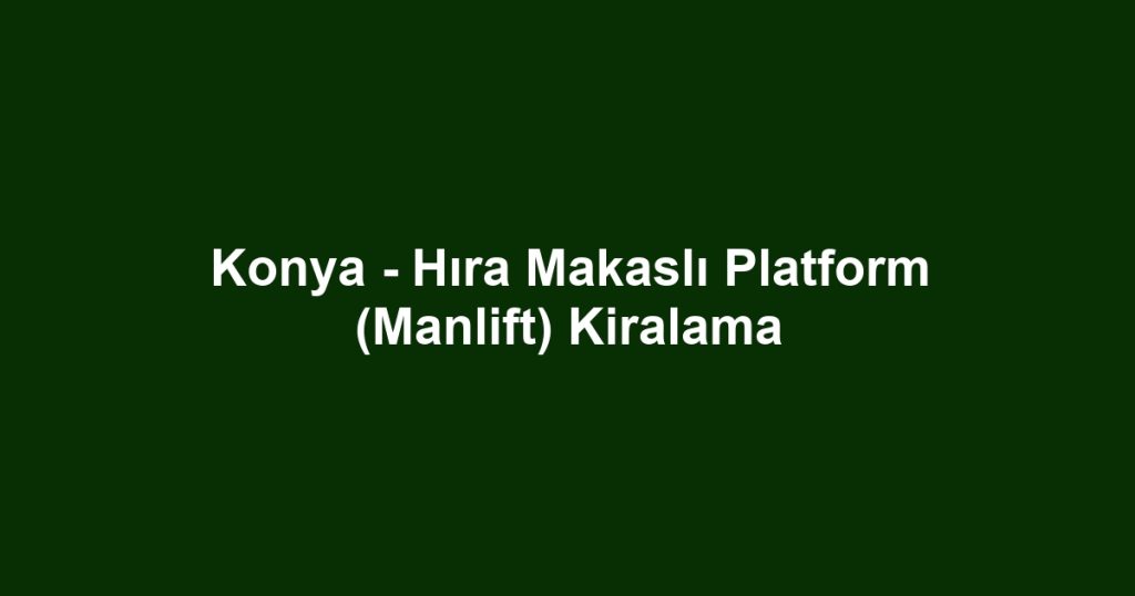 Konya - Hıra Makaslı Platform (Manlift) Kiralama