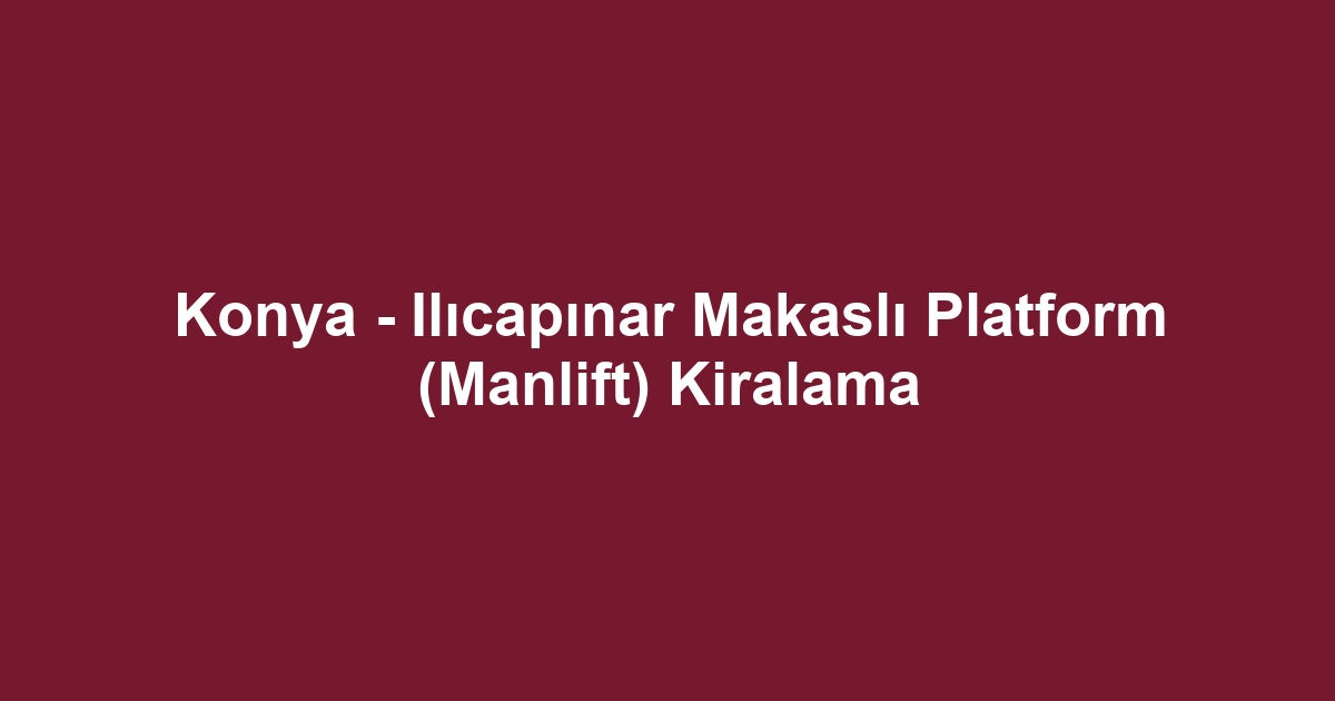 Konya - Ilıcapınar Makaslı Platform (Manlift) Kiralama