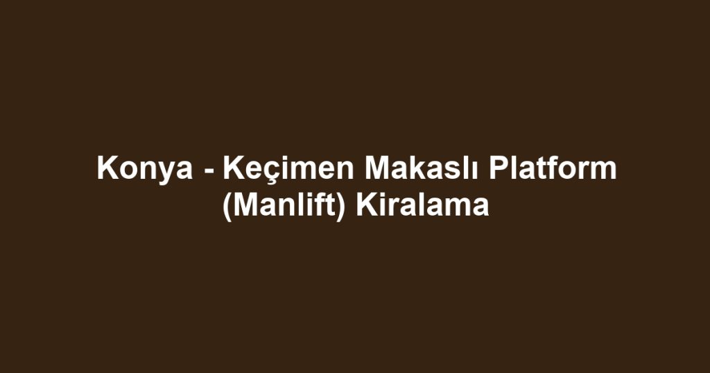Konya - Keçimen Makaslı Platform (Manlift) Kiralama