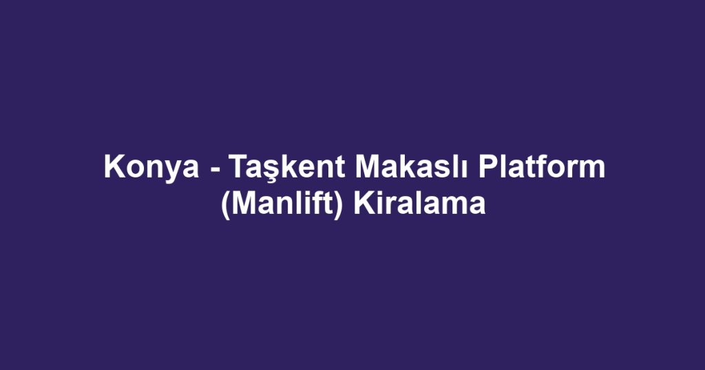 Konya - Taşkent Makaslı Platform (Manlift) Kiralama