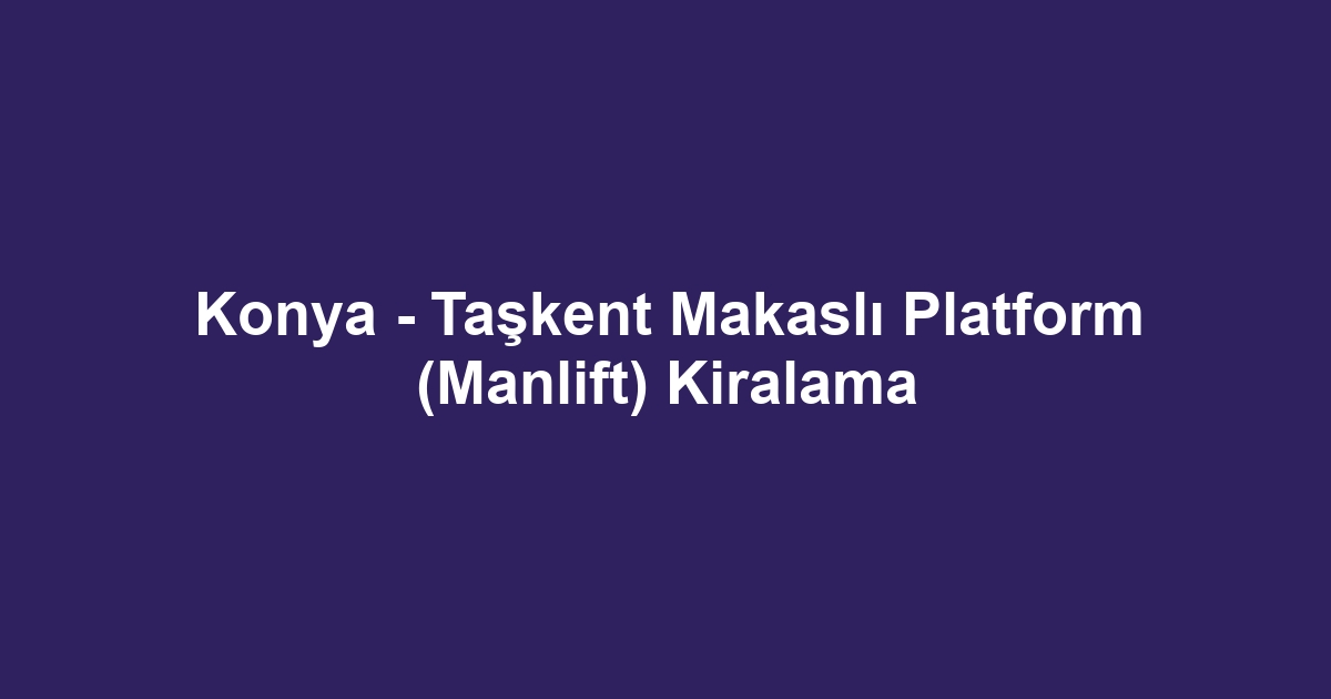 Konya - Taşkent Makaslı Platform (Manlift) Kiralama
