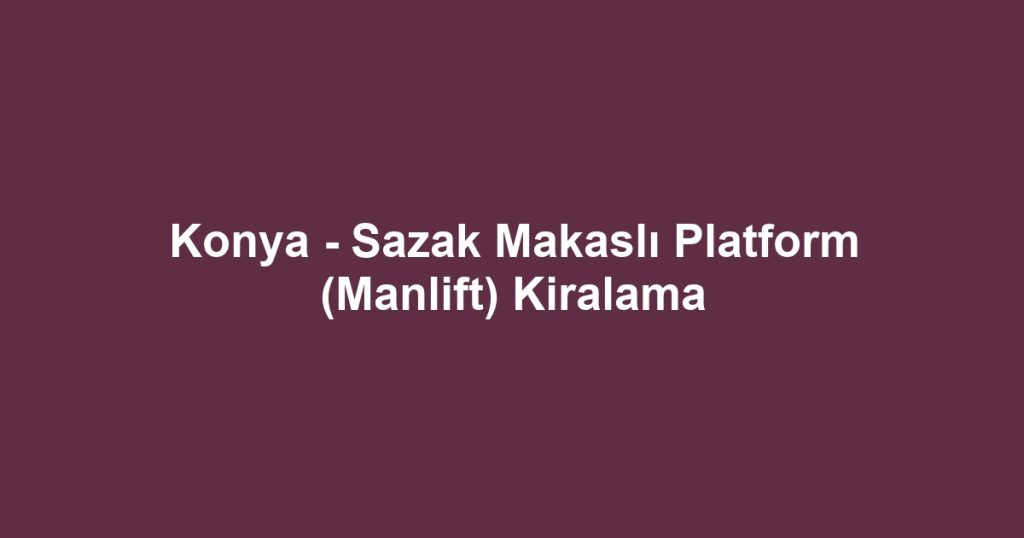 Konya - Sazak Makaslı Platform (Manlift) Kiralama