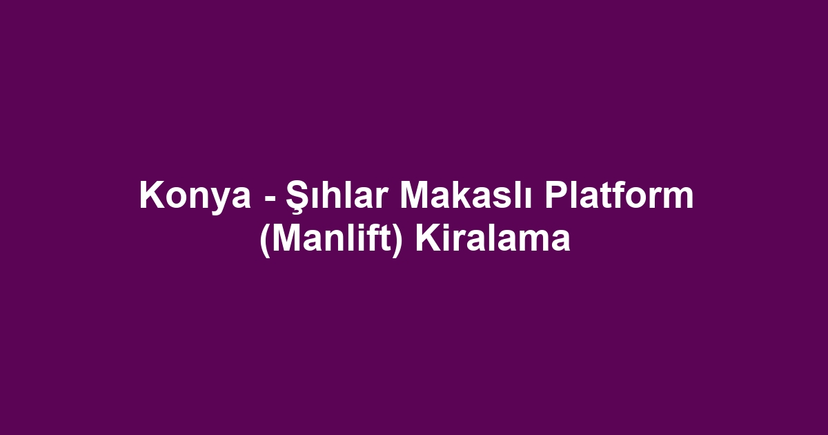 Konya - Şıhlar Makaslı Platform (Manlift) Kiralama