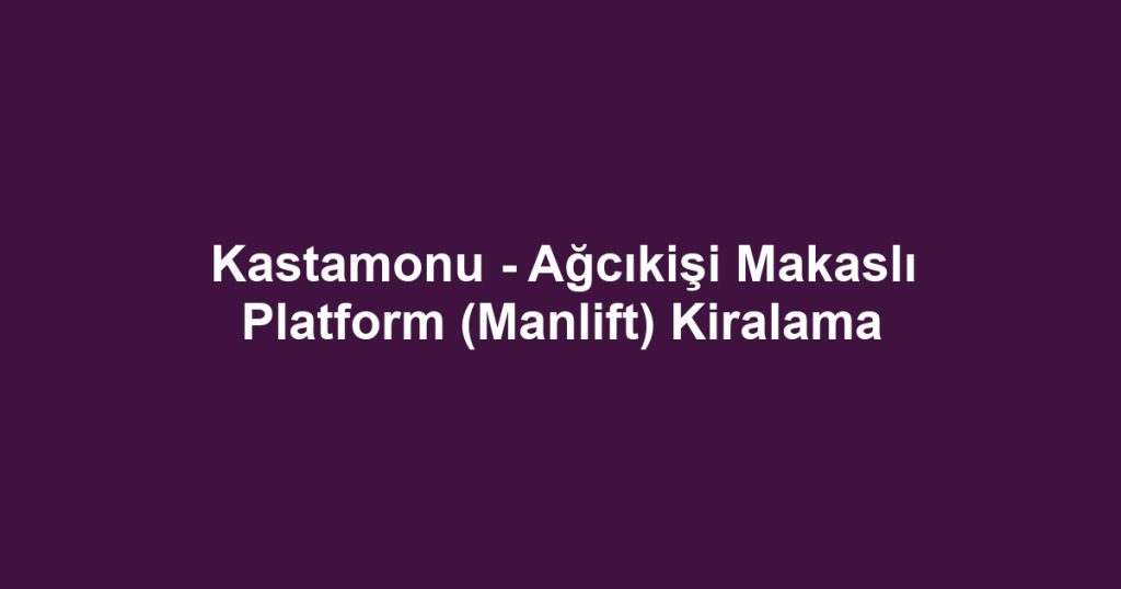 Kastamonu - Ağcıkişi Makaslı Platform (Manlift) Kiralama