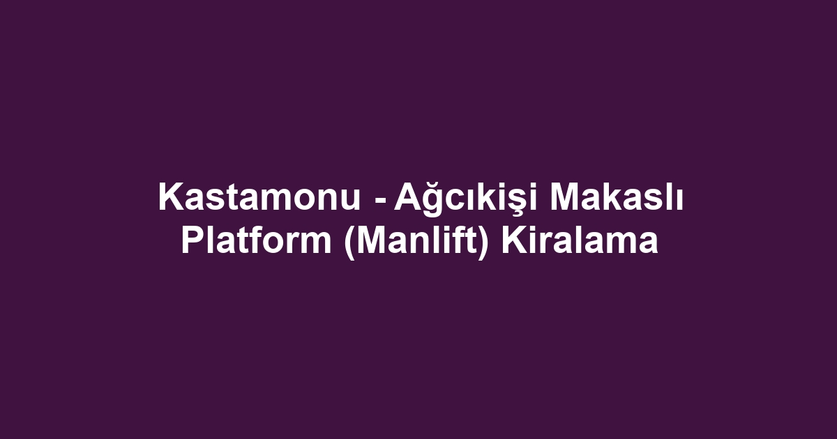 Kastamonu - Ağcıkişi Makaslı Platform (Manlift) Kiralama