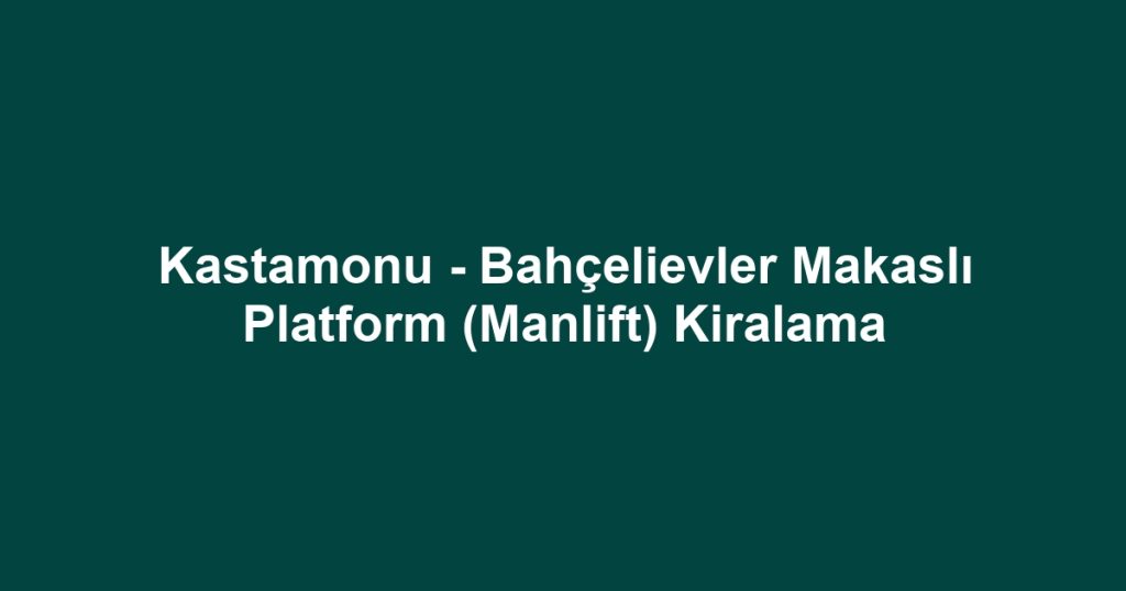 Kastamonu - Bahçelievler Makaslı Platform (Manlift) Kiralama