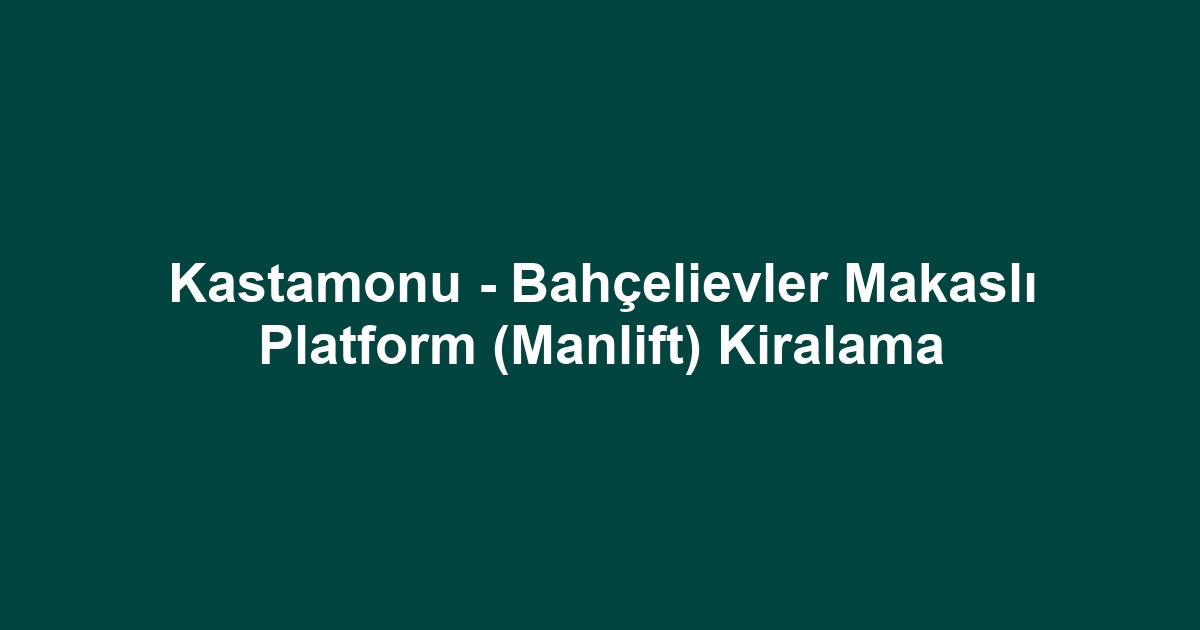 Kastamonu - Bahçelievler Makaslı Platform (Manlift) Kiralama