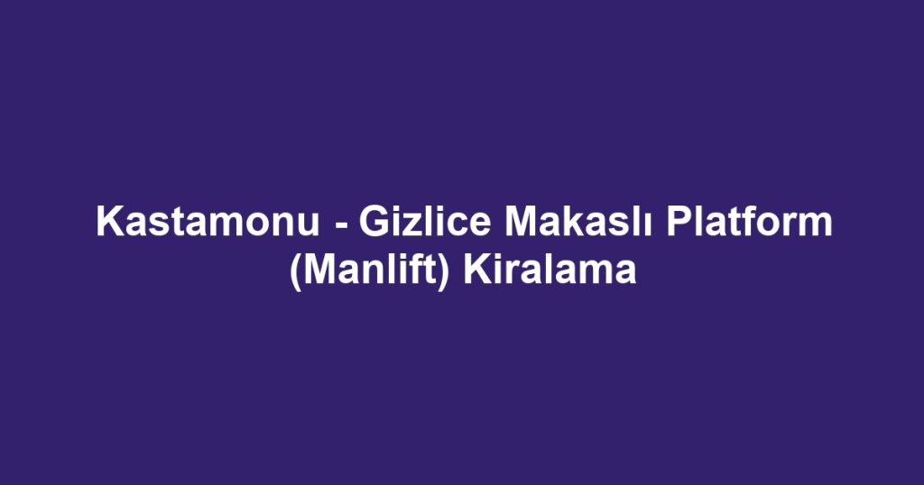 Kastamonu - Gizlice Makaslı Platform (Manlift) Kiralama