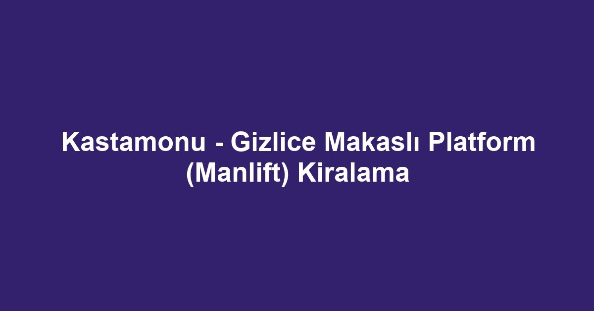 Kastamonu - Gizlice Makaslı Platform (Manlift) Kiralama