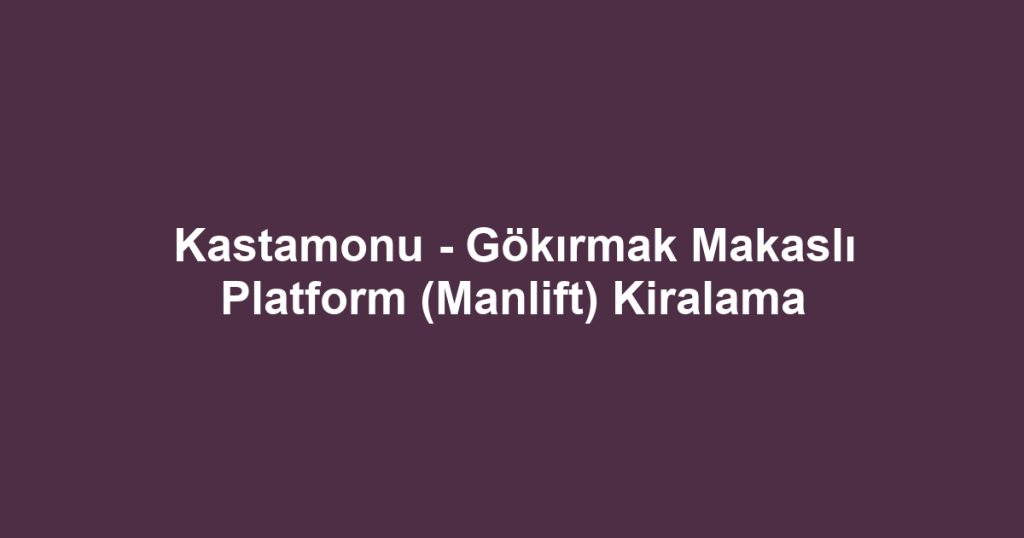 Kastamonu - Gökırmak Makaslı Platform (Manlift) Kiralama