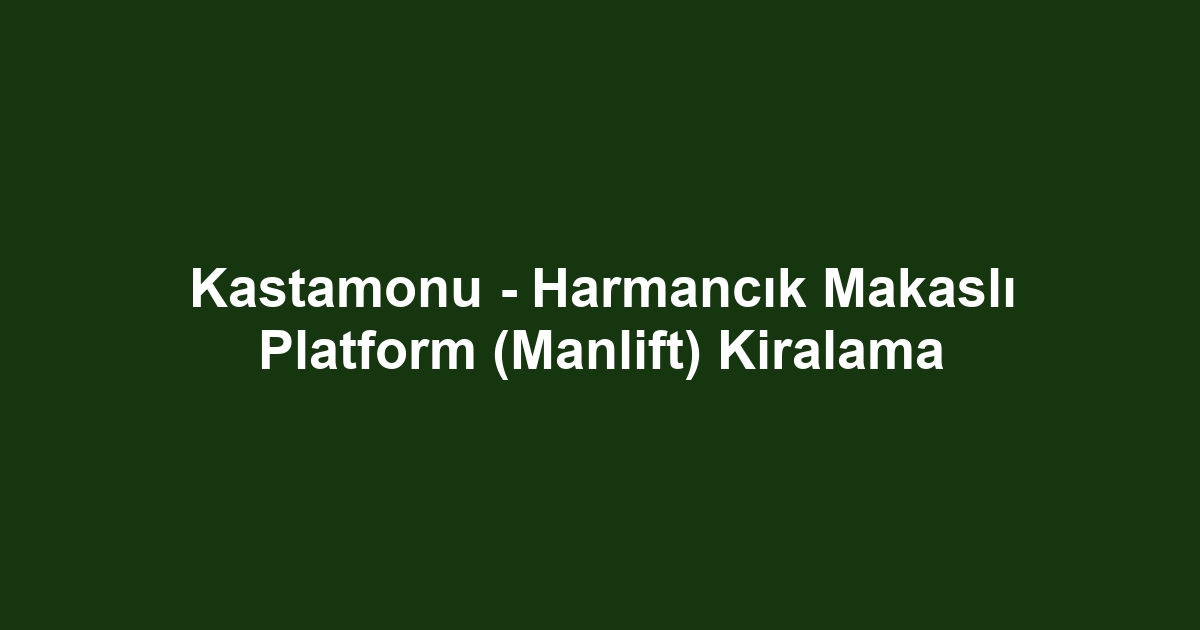 Kastamonu - Harmancık Makaslı Platform (Manlift) Kiralama