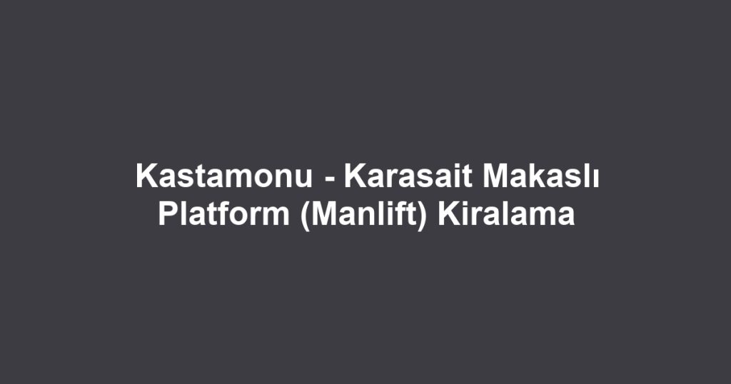 Kastamonu - Karasait Makaslı Platform (Manlift) Kiralama