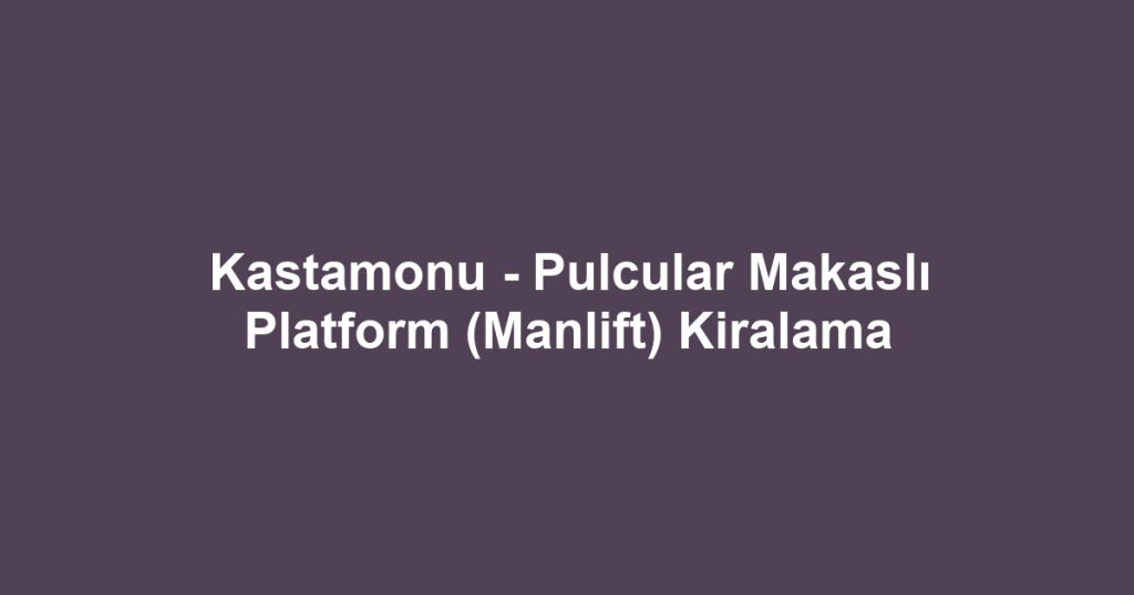 Kastamonu - Pulcular Makaslı Platform (Manlift) Kiralama