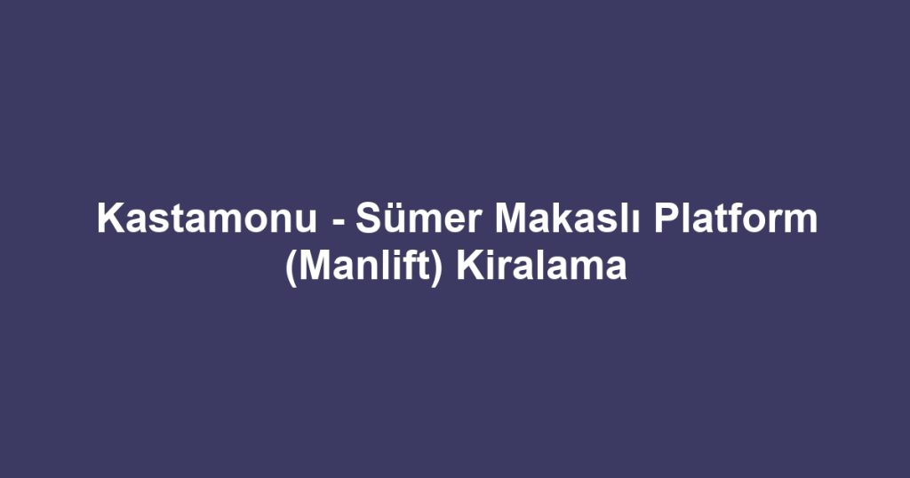 Kastamonu - Sümer Makaslı Platform (Manlift) Kiralama