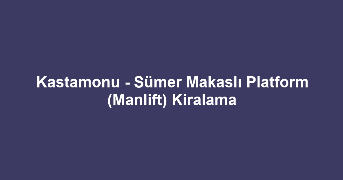 Kastamonu - Sümer Makaslı Platform (Manlift) Kiralama