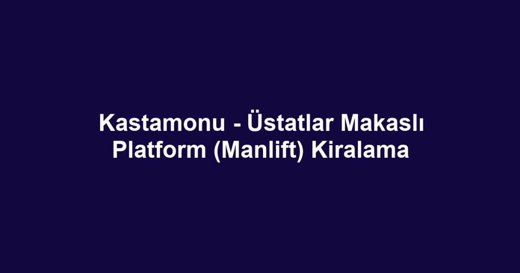Kastamonu - Üstatlar Makaslı Platform (Manlift) Kiralama
