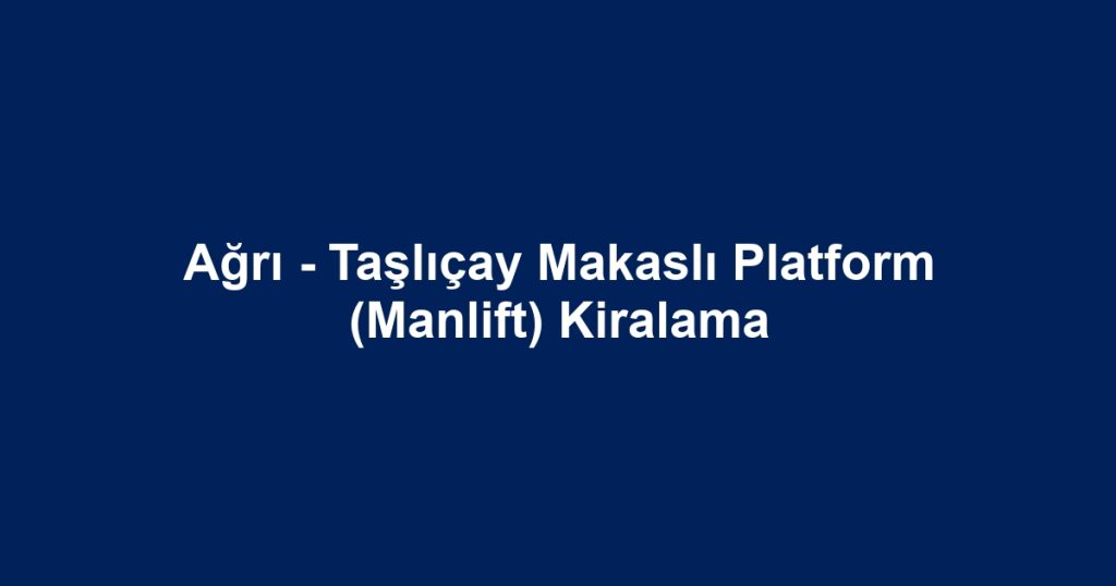 Ağrı - Taşlıçay Makaslı Platform (Manlift) Kiralama