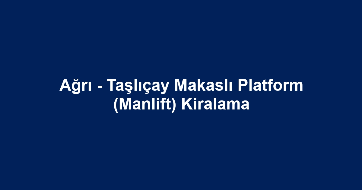 Ağrı - Taşlıçay Makaslı Platform (Manlift) Kiralama