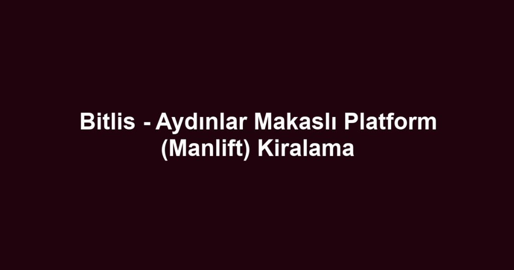Bitlis - Aydınlar Makaslı Platform (Manlift) Kiralama