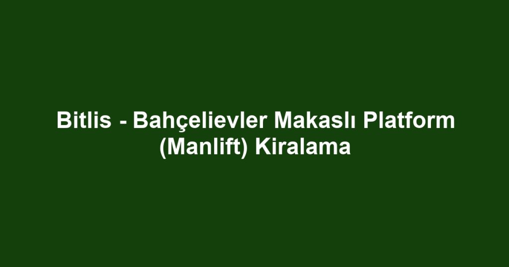 Bitlis - Bahçelievler Makaslı Platform (Manlift) Kiralama
