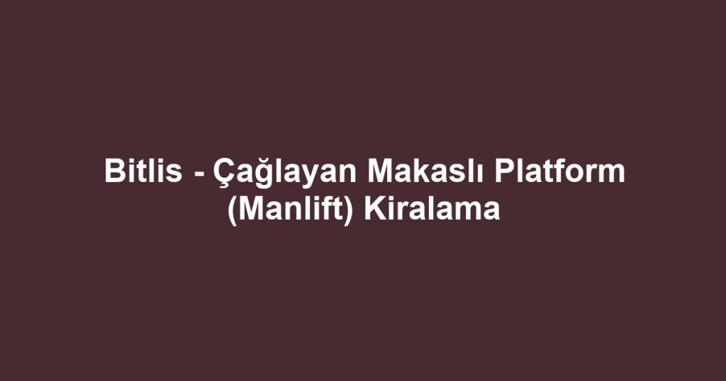Bitlis - Çağlayan Makaslı Platform (Manlift) Kiralama