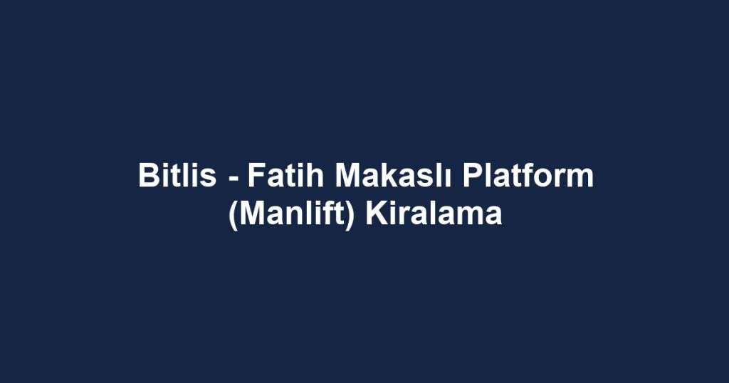 Bitlis - Fatih Makaslı Platform (Manlift) Kiralama
